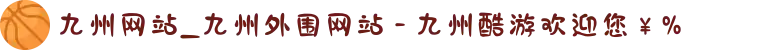 九州网站_九州外围网站 - 九州酷游欢迎您￥%